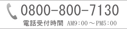 0800-800-7130 電話受付時間 AM9:00～PM5:00