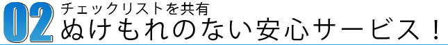 チェックリストを共有　ぬけもれのない安心サービス！