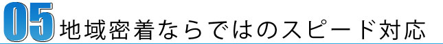 地域密着ならではのスピード対応